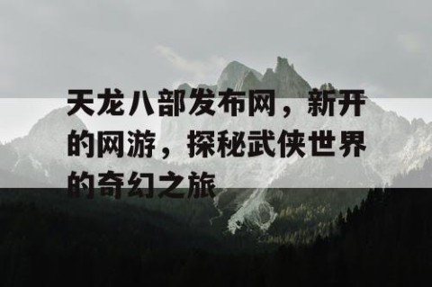 天龙八部发布网，新开的网游，探秘武侠世界的奇幻之旅