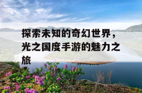 探索未知的奇幻世界，光之国度手游的魅力之旅