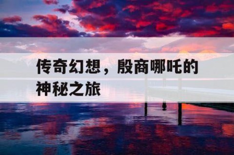 传奇幻想，殷商哪吒的神秘之旅