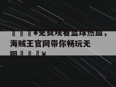 🔥免费观看篮球热血,海贼王官网带你畅玩无阻🔥