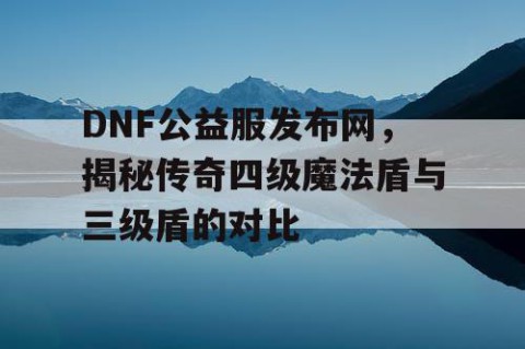 DNF公益服发布网，揭秘传奇四级魔法盾与三级盾的对比