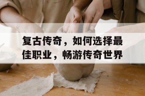 复古传奇，如何选择最佳职业，畅游传奇世界