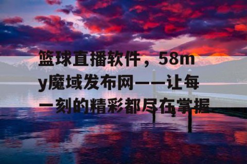 篮球直播软件,58my魔域发布网——让每一刻的精彩都尽在掌握