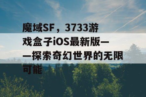 魔域SF，3733游戏盒子iOS最新版——探索奇幻世界的无限可能