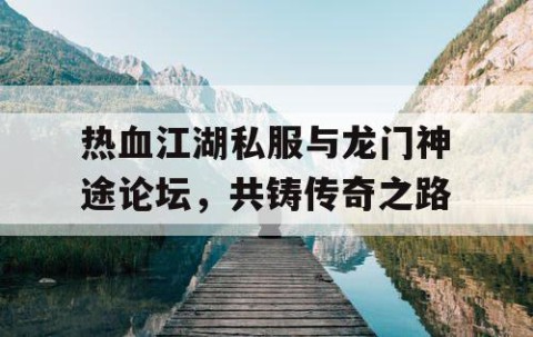 热血江湖私服与龙门神途论坛，共铸传奇之路