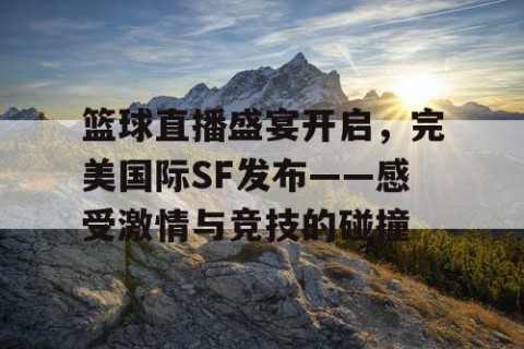 篮球直播盛宴开启,完美国际SF发布——感受激情与竞技的碰撞