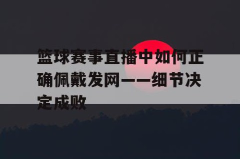 篮球赛事直播中如何正确佩戴发网——细节决定成败
