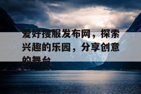 爱好搜服发布网，探索兴趣的乐园，分享创意的舞台