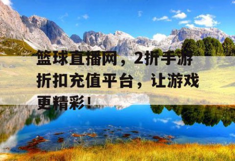篮球直播网，2折手游折扣充值平台，让游戏更精彩！