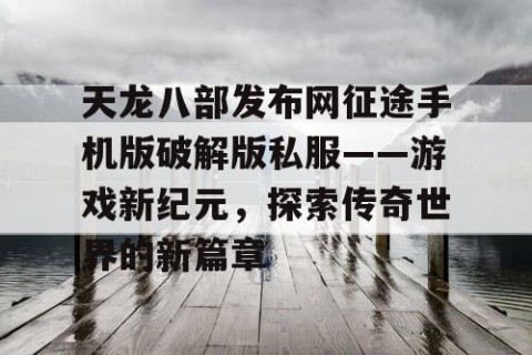 天龙八部发布网征途手机版破解版私服——游戏新纪元，探索传奇世界的新篇章