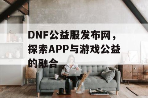 DNF公益服发布网，探索APP与游戏公益的融合