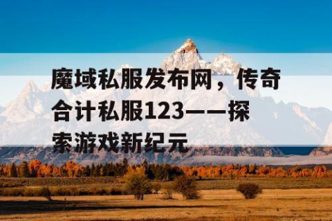 魔域私服发布网，传奇合计私服123——探索游戏新纪元