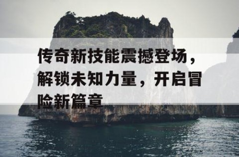 传奇新技能震撼登场，解锁未知力量，开启冒险新篇章