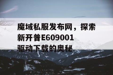 魔域私服发布网，探索新开普E609001驱动下载的奥秘