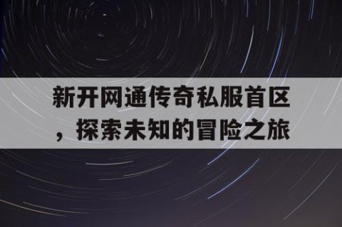 新开网通传奇私服首区，探索未知的冒险之旅