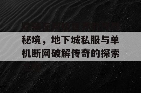 隐藏在网络世界的传奇秘境，地下城私服与单机断网破解传奇的探索之旅