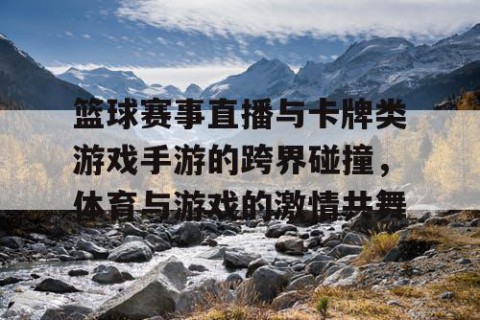 篮球赛事直播与卡牌类游戏手游的跨界碰撞,体育与游戏的激情共舞