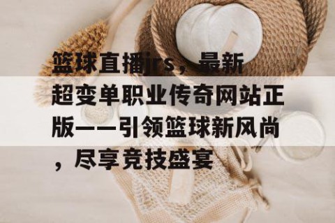 篮球直播jrs，最新超变单职业传奇网站正版——引领篮球新风尚，尽享竞技盛宴