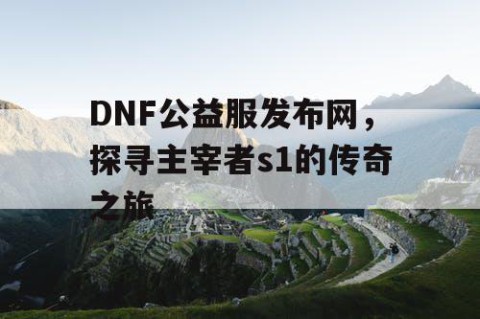 DNF公益服发布网，探寻主宰者s1的传奇之旅