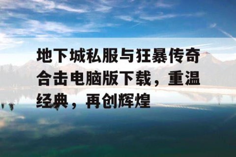 地下城私服与狂暴传奇合击电脑版下载，重温经典，再创辉煌
