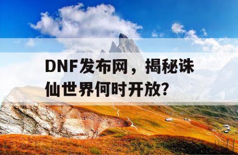 DNF发布网，揭秘诛仙世界何时开放？