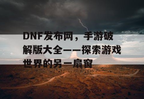 DNF发布网，手游破解版大全——探索游戏世界的另一扇窗
