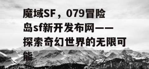 魔域SF，079冒险岛sf新开发布网——探索奇幻世界的无限可能