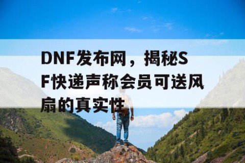 DNF发布网，揭秘SF快递声称会员可送风扇的真实性