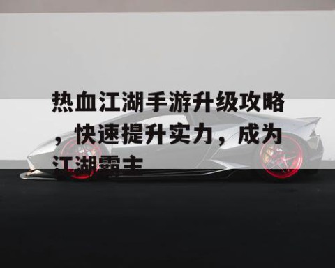 热血江湖手游升级攻略，快速提升实力，成为江湖霸主