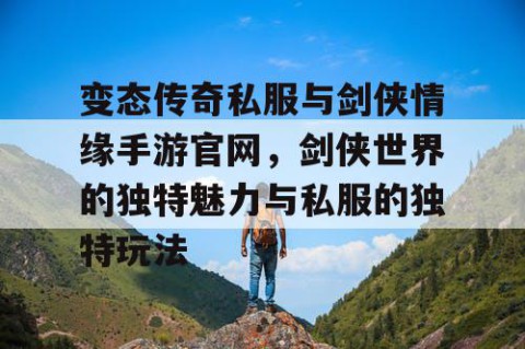 变态传奇私服与剑侠情缘手游官网，剑侠世界的独特魅力与私服的独特玩法