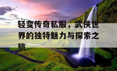轻变传奇私服，武侠世界的独特魅力与探索之旅