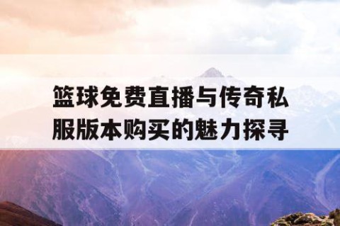 篮球免费直播与传奇私服版本购买的魅力探寻