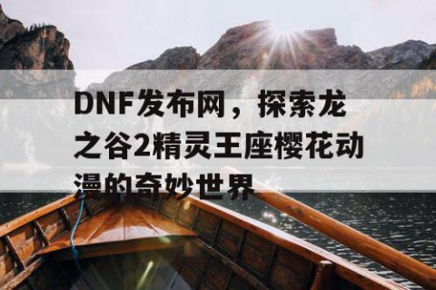 DNF发布网，探索龙之谷2精灵王座樱花动漫的奇妙世界