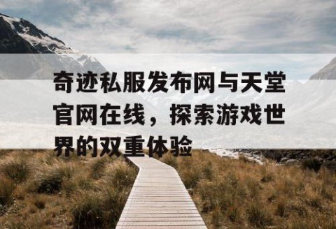奇迹私服发布网与天堂官网在线，探索游戏世界的双重体验