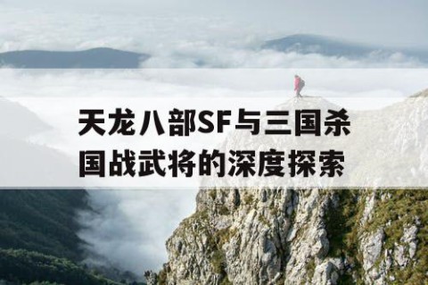 天龙八部SF与三国杀国战武将的深度探索