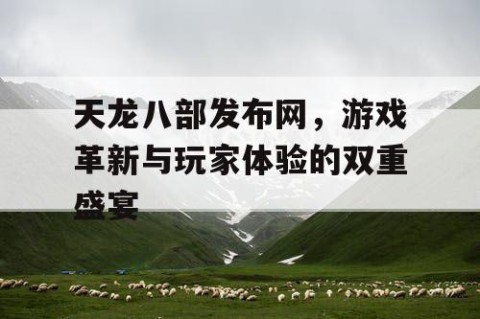 天龙八部发布网，游戏革新与玩家体验的双重盛宴