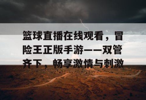 篮球直播在线观看，冒险王正版手游——双管齐下，畅享激情与刺激