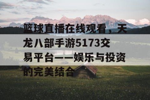 篮球直播在线观看，天龙八部手游5173交易平台——娱乐与投资的完美结合