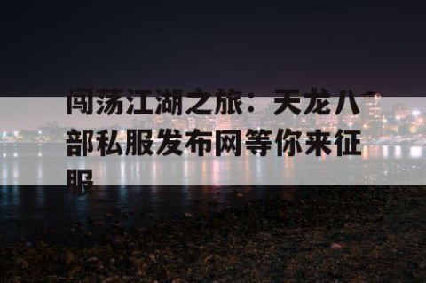 闯荡江湖之旅：天龙八部私服发布网等你来征服