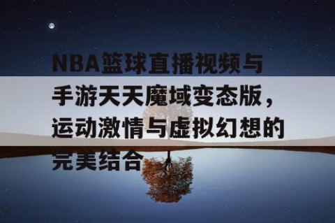 NBA篮球直播视频与手游天天魔域变态版,运动激情与虚拟幻想的完美结合