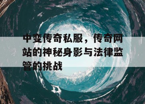 中变传奇私服，传奇网站的神秘身影与法律监管的挑战