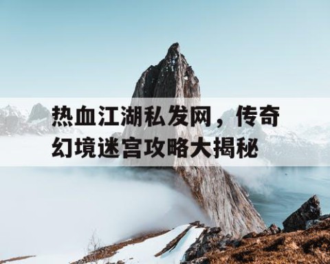 热血江湖私发网，传奇幻境迷宫攻略大揭秘