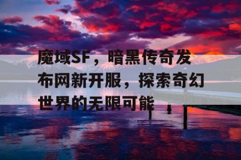 魔域SF，暗黑传奇发布网新开服，探索奇幻世界的无限可能