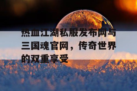 热血江湖私服发布网与三国魂官网，传奇世界的双重享受