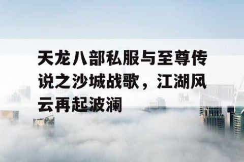 天龙八部私服与至尊传说之沙城战歌，江湖风云再起波澜