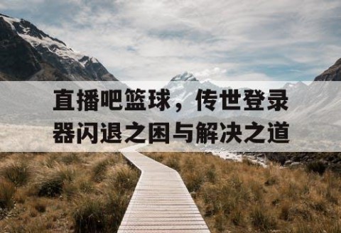 直播吧篮球，传世登录器闪退之困与解决之道