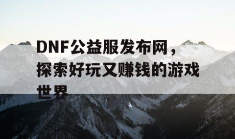 DNF公益服发布网，探索好玩又赚钱的游戏世界