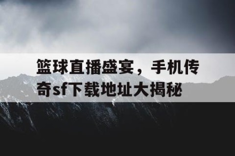 篮球直播盛宴，手机传奇sf下载地址大揭秘