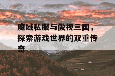 魔域私服与傲视三国，探索游戏世界的双重传奇