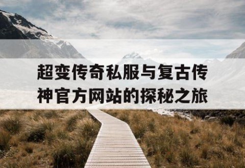 超变传奇私服与复古传神官方网站的探秘之旅